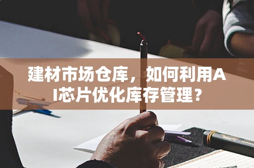 建材市场仓库，如何利用AI芯片优化库存管理？