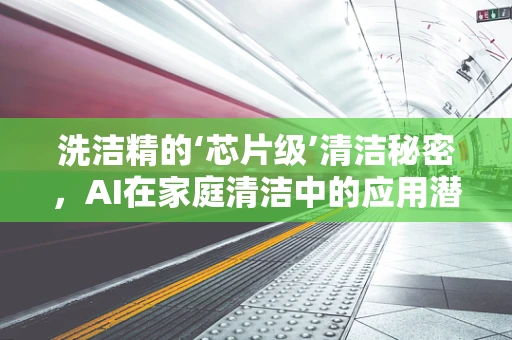洗洁精的‘芯片级’清洁秘密，AI在家庭清洁中的应用潜力