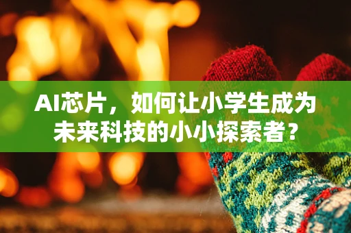 AI芯片，如何让小学生成为未来科技的小小探索者？