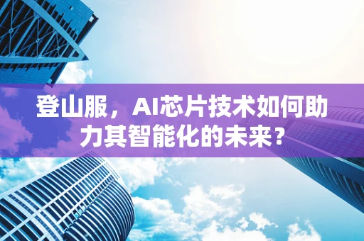 登山服，AI芯片技术如何助力其智能化的未来？