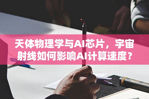 天体物理学与AI芯片，宇宙射线如何影响AI计算速度？