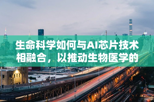 生命科学如何与AI芯片技术相融合，以推动生物医学的革命性进展？