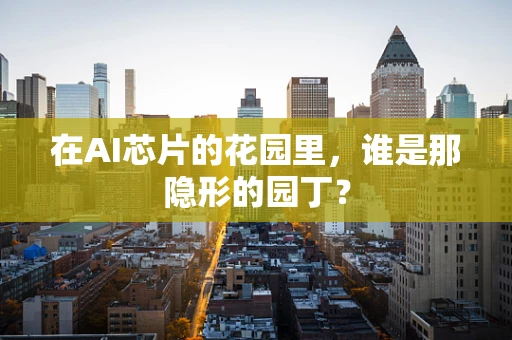 在AI芯片的花园里，谁是那隐形的园丁？