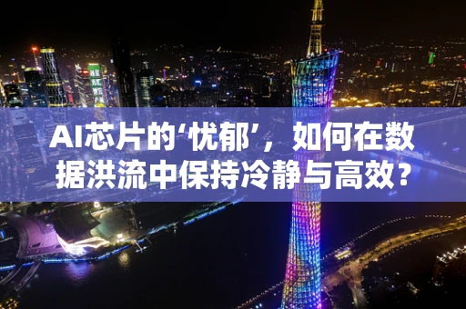 AI芯片的‘忧郁’，如何在数据洪流中保持冷静与高效？