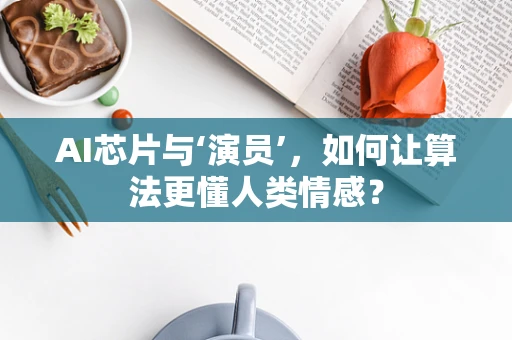 AI芯片与‘演员’，如何让算法更懂人类情感？