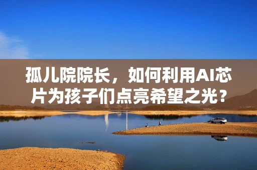 孤儿院院长，如何利用AI芯片为孩子们点亮希望之光？
