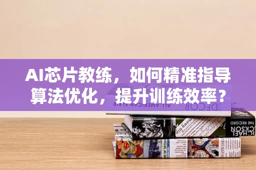 AI芯片教练，如何精准指导算法优化，提升训练效率？