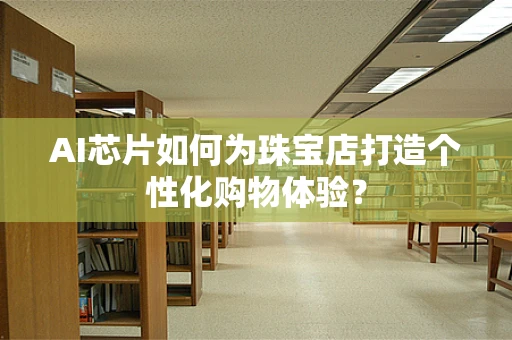 AI芯片如何为珠宝店打造个性化购物体验？