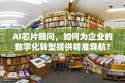 AI芯片顾问，如何为企业的数字化转型提供精准导航？