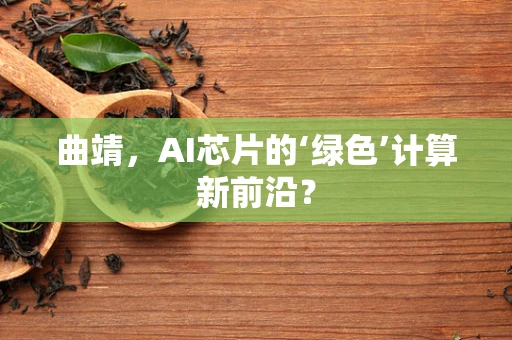 曲靖，AI芯片的‘绿色’计算新前沿？
