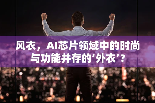 风衣，AI芯片领域中的时尚与功能并存的‘外衣’？
