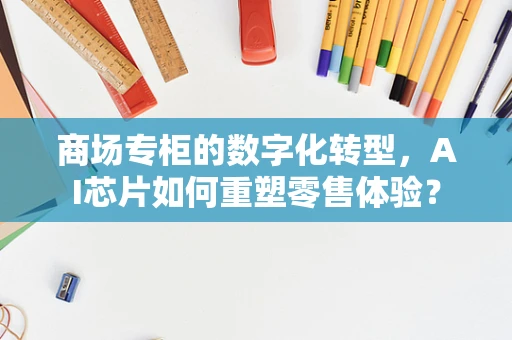 商场专柜的数字化转型，AI芯片如何重塑零售体验？