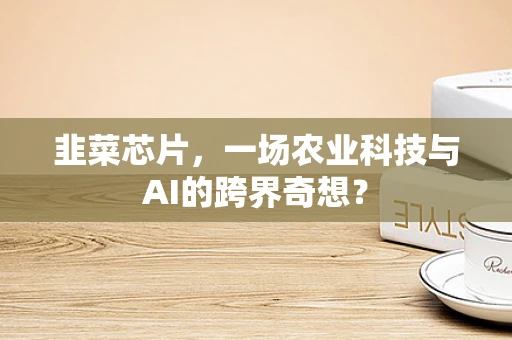 韭菜芯片，一场农业科技与AI的跨界奇想？