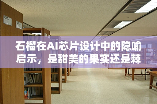 石榴在AI芯片设计中的隐喻启示，是甜美的果实还是棘手的挑战？