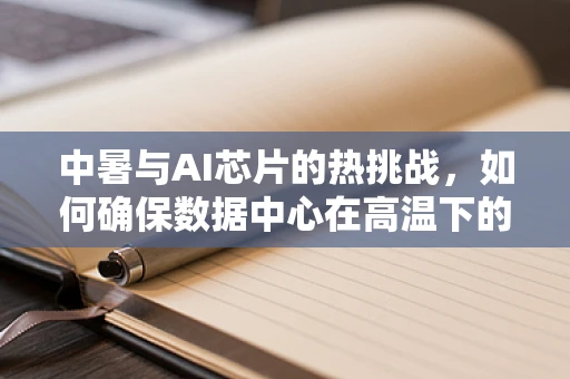 中暑与AI芯片的热挑战，如何确保数据中心在高温下的稳定运行？