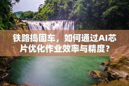 铁路捣固车，如何通过AI芯片优化作业效率与精度？