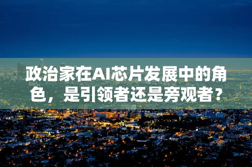 政治家在AI芯片发展中的角色，是引领者还是旁观者？