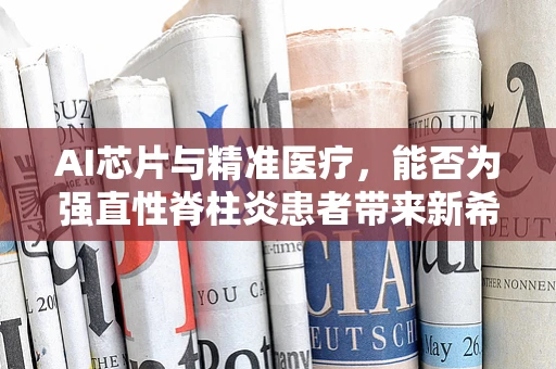 AI芯片与精准医疗，能否为强直性脊柱炎患者带来新希望？