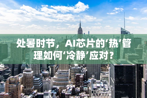 处暑时节，AI芯片的‘热’管理如何‘冷静’应对？