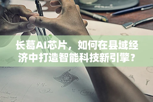 长葛AI芯片，如何在县域经济中打造智能科技新引擎？