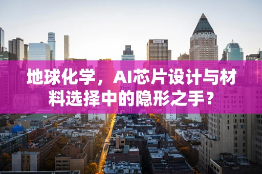 地球化学，AI芯片设计与材料选择中的隐形之手？