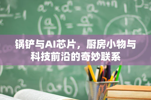 锅铲与AI芯片，厨房小物与科技前沿的奇妙联系