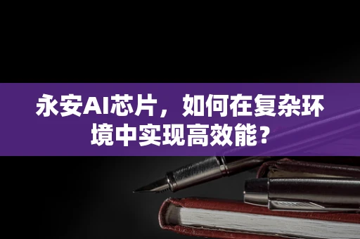 永安AI芯片，如何在复杂环境中实现高效能？