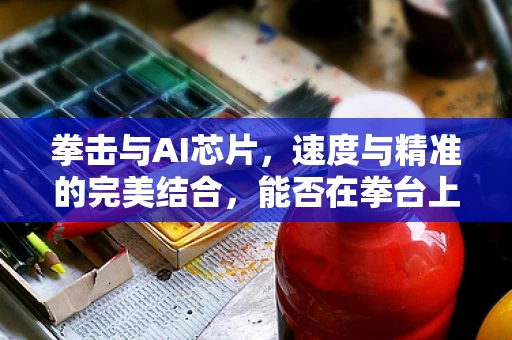 拳击与AI芯片，速度与精准的完美结合，能否在拳台上实现？