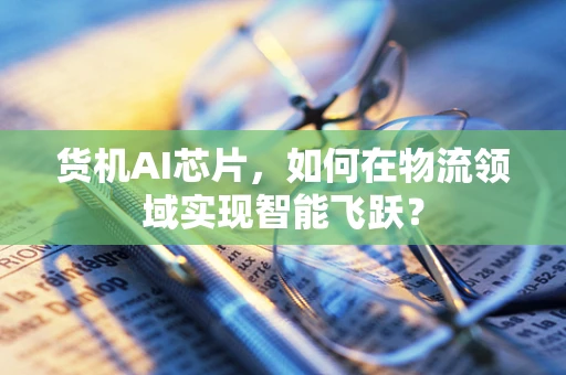 货机AI芯片，如何在物流领域实现智能飞跃？
