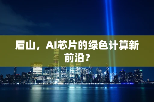眉山，AI芯片的绿色计算新前沿？
