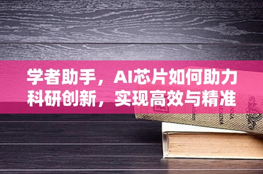 学者助手，AI芯片如何助力科研创新，实现高效与精准的双重飞跃？