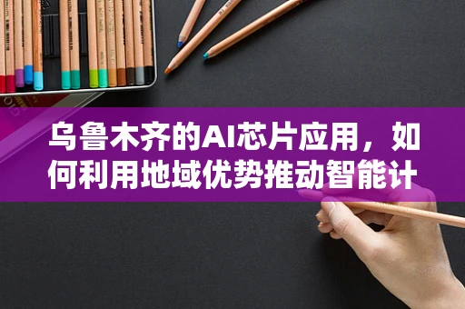 乌鲁木齐的AI芯片应用，如何利用地域优势推动智能计算发展？