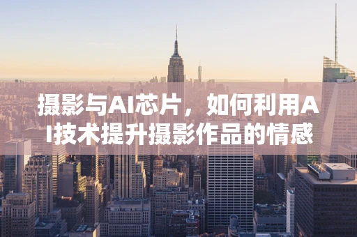 摄影与AI芯片，如何利用AI技术提升摄影作品的情感表达？
