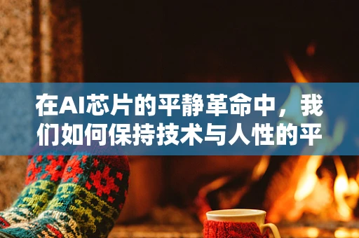 在AI芯片的平静革命中，我们如何保持技术与人性的平衡？