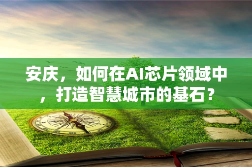 安庆，如何在AI芯片领域中，打造智慧城市的基石？