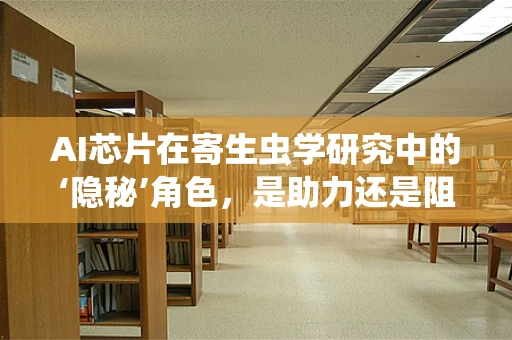 AI芯片在寄生虫学研究中的‘隐秘’角色，是助力还是阻碍？