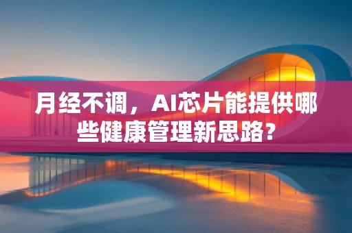 月经不调，AI芯片能提供哪些健康管理新思路？