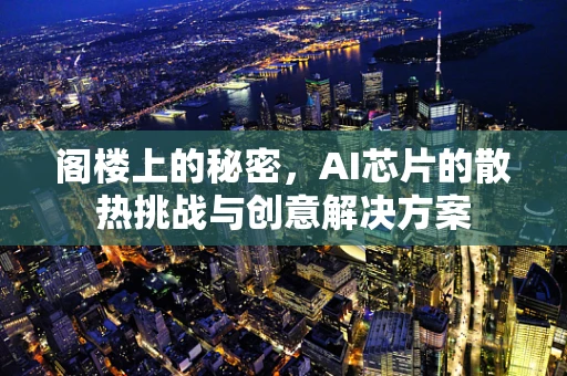 阁楼上的秘密，AI芯片的散热挑战与创意解决方案