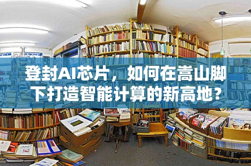 登封AI芯片，如何在嵩山脚下打造智能计算的新高地？