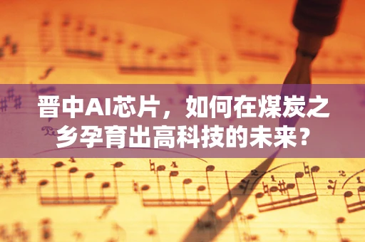 晋中AI芯片，如何在煤炭之乡孕育出高科技的未来？