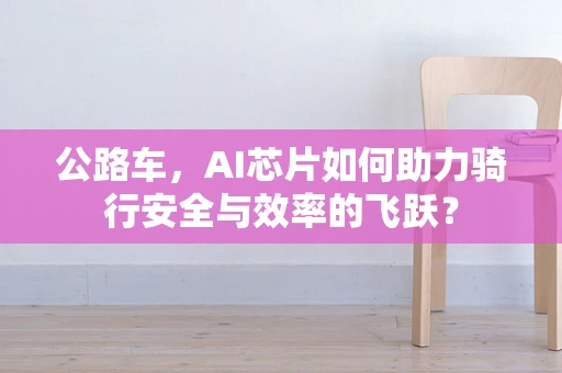 公路车，AI芯片如何助力骑行安全与效率的飞跃？