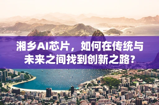湘乡AI芯片，如何在传统与未来之间找到创新之路？