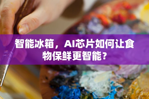 智能冰箱，AI芯片如何让食物保鲜更智能？