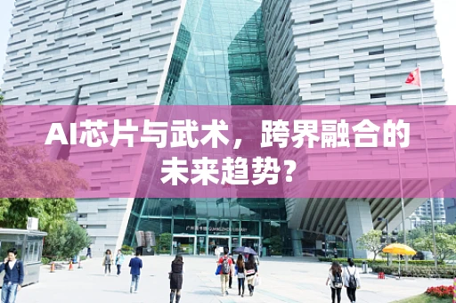 AI芯片与武术，跨界融合的未来趋势？