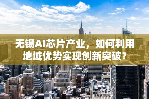 无锡AI芯片产业，如何利用地域优势实现创新突破？