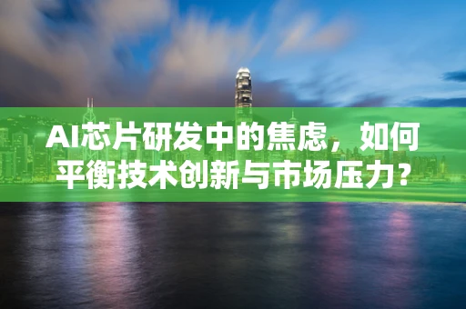 AI芯片研发中的焦虑，如何平衡技术创新与市场压力？