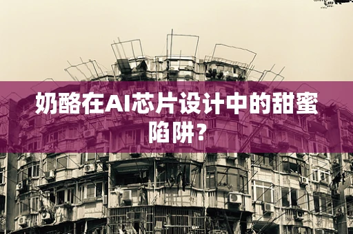 奶酪在AI芯片设计中的甜蜜陷阱？
