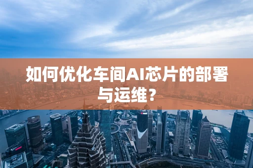 如何优化车间AI芯片的部署与运维？