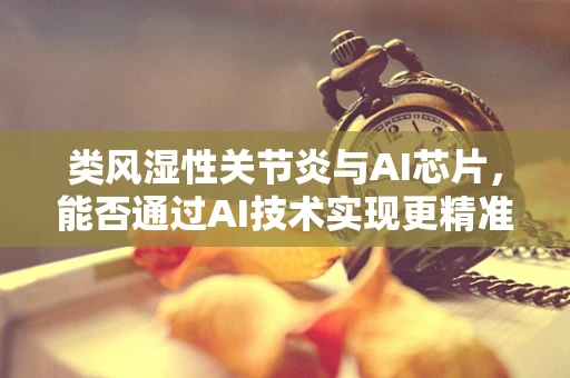 类风湿性关节炎与AI芯片，能否通过AI技术实现更精准的疾病诊断与治疗？