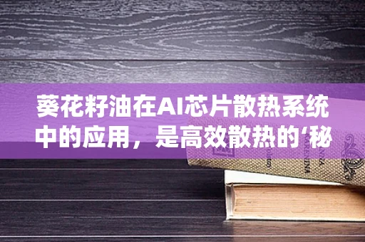 葵花籽油在AI芯片散热系统中的应用，是高效散热的‘秘密武器’吗？